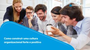 Como construir uma cultura organizacional forte e positiva